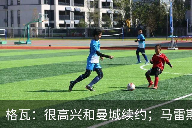 格瓦：很高兴和曼城续约；马雷斯卡是执教球队的完美人选