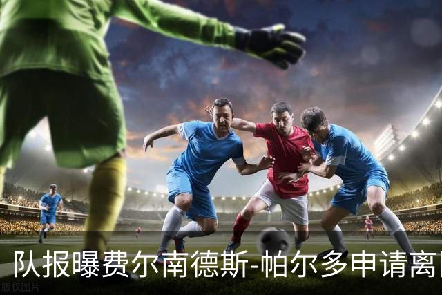 队报曝费尔南德斯-帕尔多申请离队，里尔主席拒绝放人